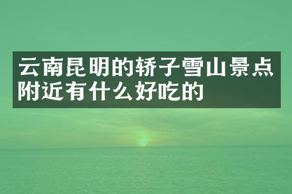 云南昆明的轿子雪山景点附近有什么好吃的