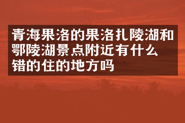 青海果洛的果洛扎陵湖和鄂陵湖景点附近有什么不错的住的地方吗