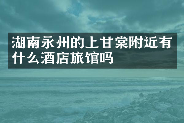 湖南永州的上甘棠附近有什么酒店旅馆吗