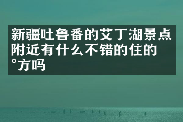 新疆吐鲁番的艾丁湖景点附近有什么不错的住的地方吗
