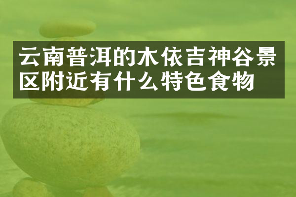 云南普洱的木依吉神谷景区附近有什么特色食物吗