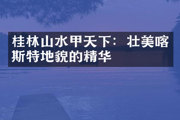 桂林山水甲天下：壮美喀斯特地貌的精华