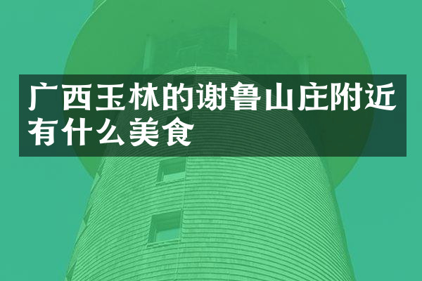 广西玉林的谢鲁山庄附近有什么美食