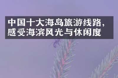 中国十大海岛旅游线路，感受海滨风光与休闲度假