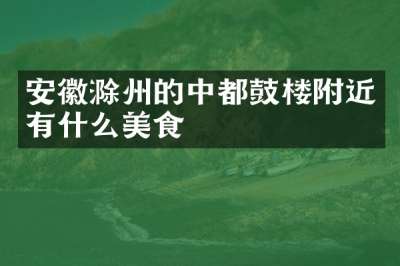 安徽滁州的中都鼓楼附近有什么美食