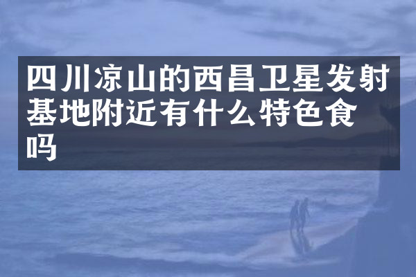 四川凉山的西昌卫星发射基地附近有什么特色食物吗
