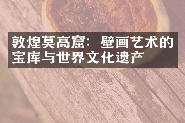 敦煌莫高窟：壁画艺术的宝库与世界文化遗产