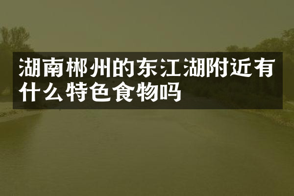 湖南郴州的东江湖附近有什么特色食物吗