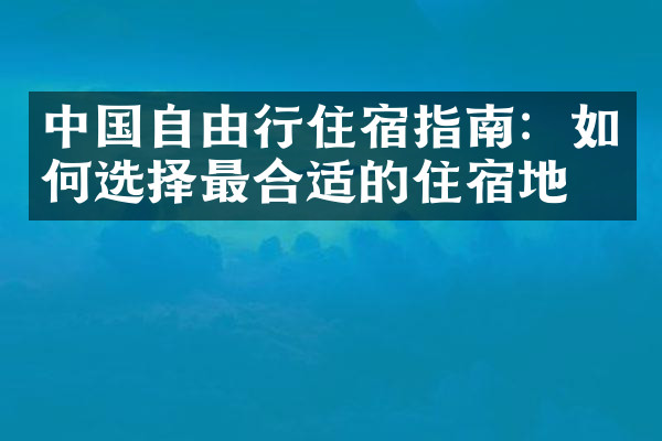 中国自由行住宿指南：如何选择最合适的住宿地点