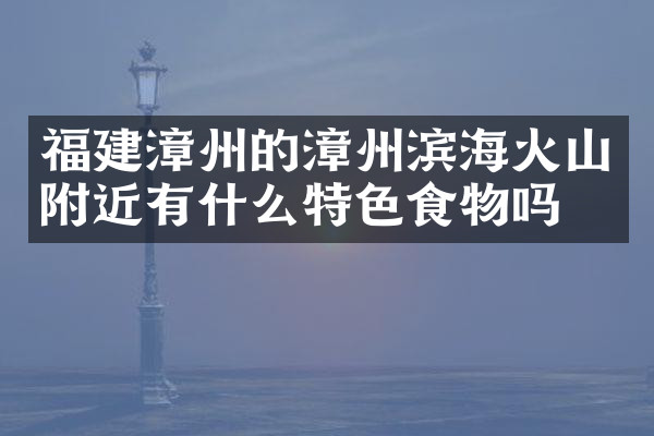 福建漳州的漳州滨海火山附近有什么特色食物吗