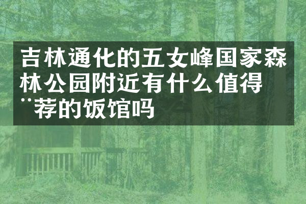 吉林通化的五女峰国家森林公园附近有什么值得推荐的饭馆吗