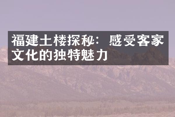 福建土楼探秘：感受客家文化的独特魅力
