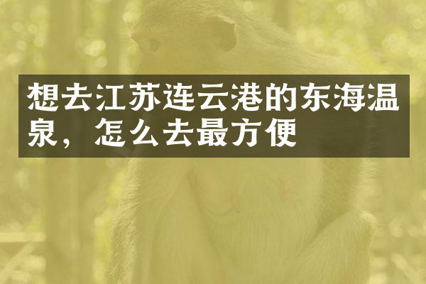 想去江苏连云港的东海温泉，怎么去最方便