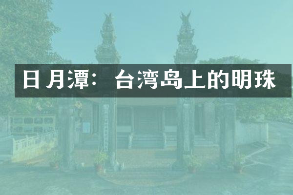 日月潭：台湾岛上的明珠
