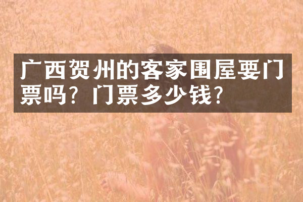 广西贺州的客家围屋要门票吗？门票多少钱？