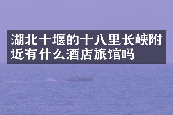 湖北十堰的十八里长峡附近有什么酒店旅馆吗