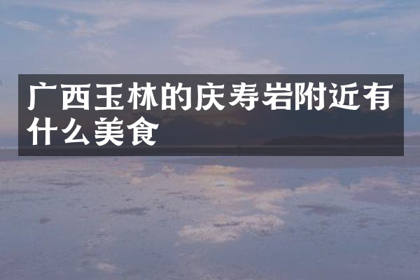 广西玉林的庆寿岩附近有什么美食