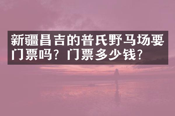 新疆昌吉的普氏野马场要门票吗？门票多少钱？
