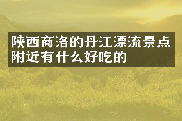 陕西商洛的丹江漂流景点附近有什么好吃的