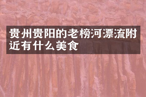 贵州贵阳的老榜河漂流附近有什么美食