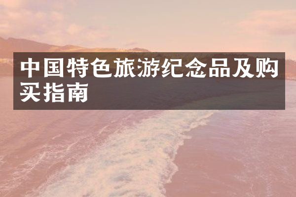 中国特色旅游纪念品及购买指南