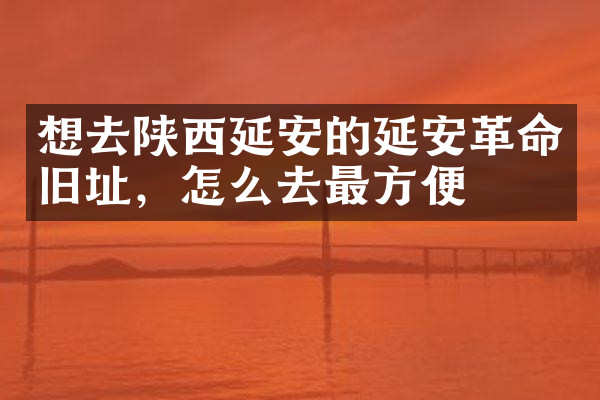 想去陕西延安的延安革命旧址，怎么去最方便