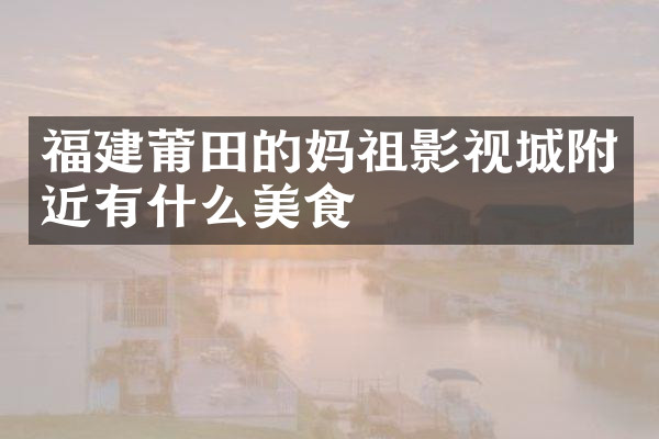 福建莆田的妈祖影视城附近有什么美食