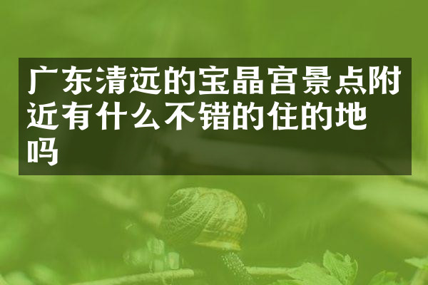 广东清远的宝晶宫景点附近有什么不错的住的地方吗