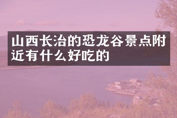 山西长治的恐龙谷景点附近有什么好吃的