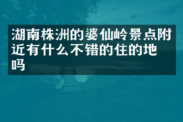 湖南株洲的婆仙岭景点附近有什么不错的住的地方吗