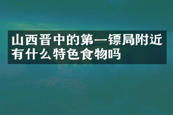 山西晋中的第一镖局附近有什么特色食物吗