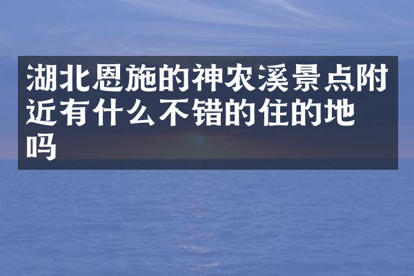 湖北恩施的神农溪景点附近有什么不错的住的地方吗