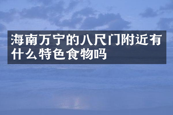 海南万宁的八尺门附近有什么特色食物吗