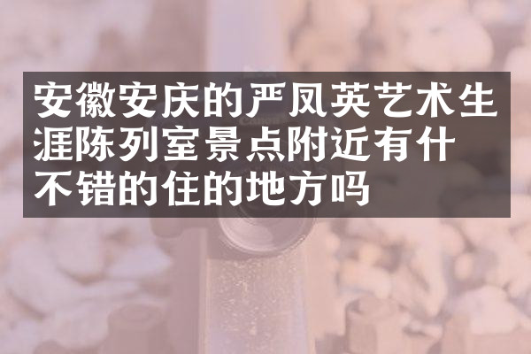 安徽安庆的严凤英艺术生涯陈列室景点附近有什么不错的住的地方吗