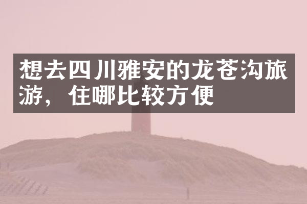 想去四川雅安的龙苍沟旅游，住哪比较方便