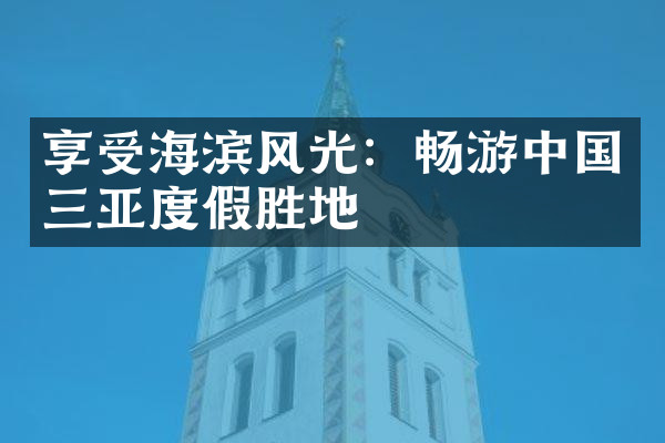 享受海滨风光：畅游中国三亚度假胜地