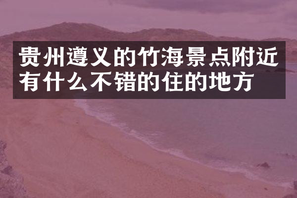 贵州遵义的竹海景点附近有什么不错的住的地方吗