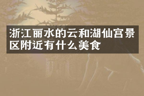 浙江丽水的云和湖仙宫景区附近有什么美食