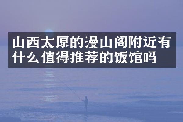 山西太原的漫山阁附近有什么值得推荐的饭馆吗