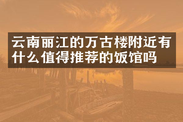 云南丽江的万古楼附近有什么值得推荐的饭馆吗