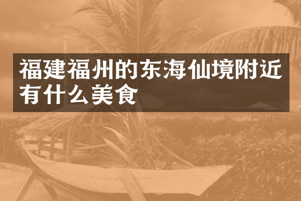 福建福州的东海仙境附近有什么美食