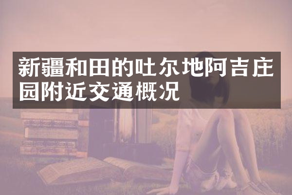 新疆和田的吐尔地阿吉庄园附近交通概况