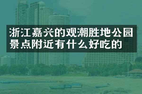 浙江嘉兴的观潮胜地公园景点附近有什么好吃的