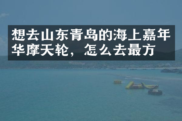 想去山东青岛的海上嘉年华摩天轮，怎么去最方便