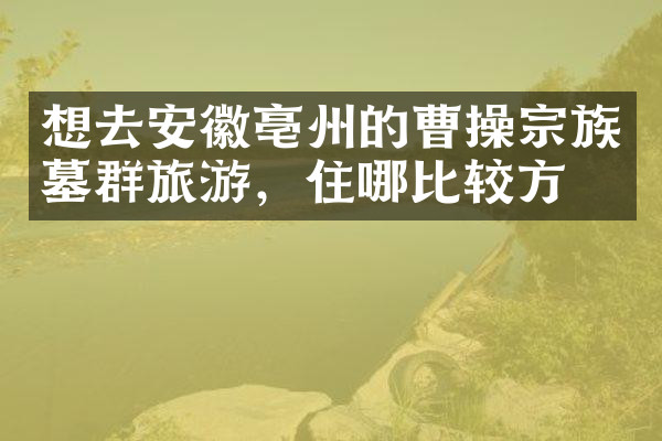 想去安徽亳州的曹操宗族墓群旅游，住哪比较方便