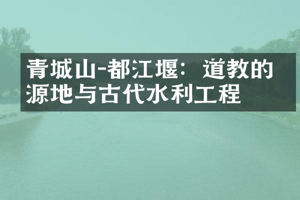 青城山-都江堰：道教的发源地与古代水利工程