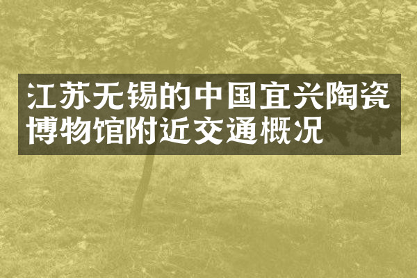 江苏无锡的中国宜兴陶瓷博物馆附近交通概况