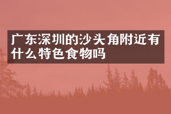 广东深圳的沙头角附近有什么特色食物吗