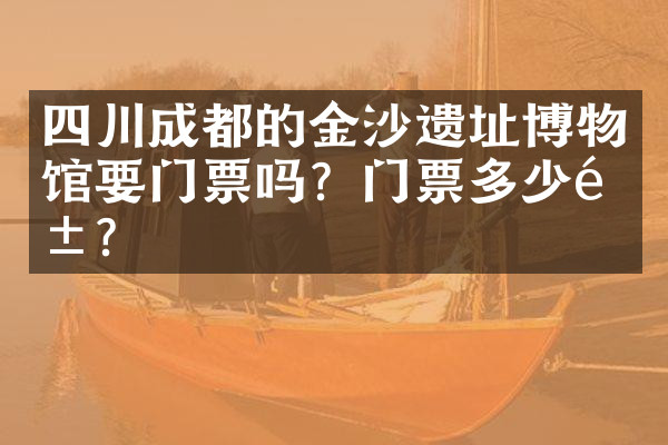四川成都的金沙遗址博物馆要门票吗？门票多少钱？