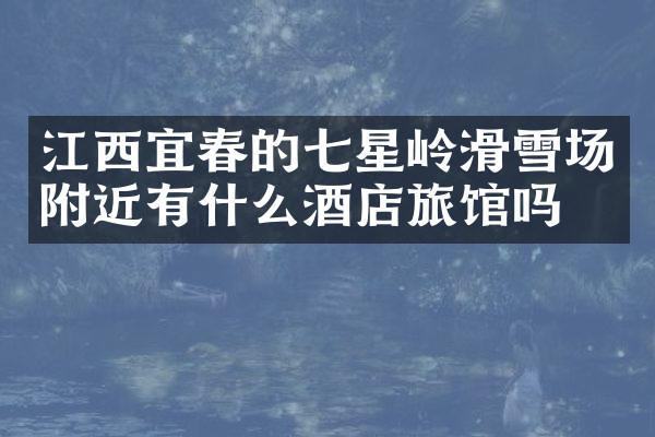 江西宜春的七星岭滑雪场附近有什么酒店旅馆吗